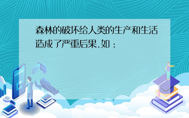 森林的破坏给人类的生产和生活造成了严重后果.如：