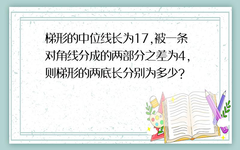 梯形的中位线长为17,被一条对角线分成的两部分之差为4,则梯形的两底长分别为多少?