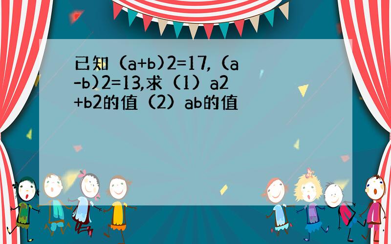 已知（a+b)2=17,（a-b)2=13,求（1）a2+b2的值（2）ab的值