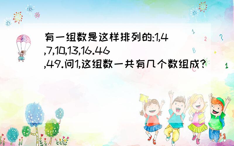 有一组数是这样排列的:1,4,7,10,13,16.46,49.问1,这组数一共有几个数组成?