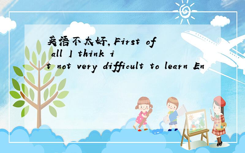 英语不太好,First of all I think it not very difficult to learn En