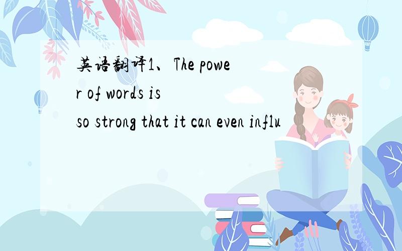 英语翻译1、The power of words is so strong that it can even influ