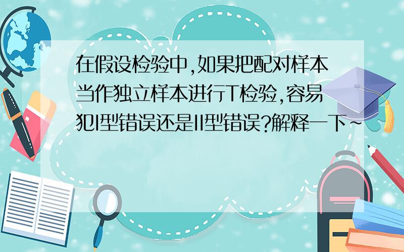 在假设检验中,如果把配对样本当作独立样本进行T检验,容易犯I型错误还是II型错误?解释一下~