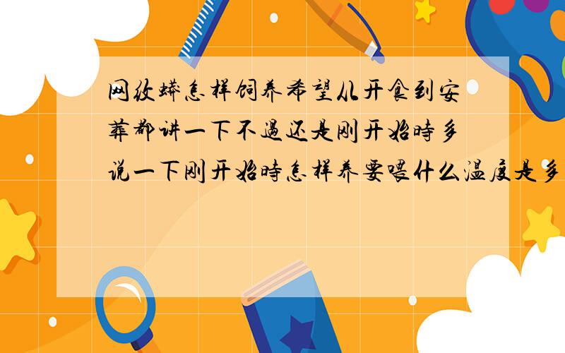 网纹蟒怎样饲养希望从开食到安葬都讲一下不过还是刚开始时多说一下刚开始时怎样养要喂什么温度是多少多长时间喂一次怎样开食如果