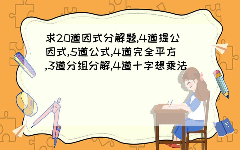 求20道因式分解题,4道提公因式,5道公式,4道完全平方,3道分组分解,4道十字想乘法