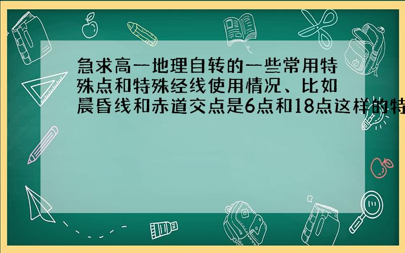 急求高一地理自转的一些常用特殊点和特殊经线使用情况、比如晨昏线和赤道交点是6点和18点这样的特殊点、以及如何找出它们、急