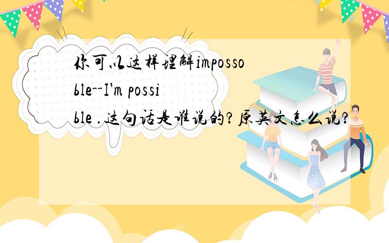 你可以这样理解impossoble--I'm possible .这句话是谁说的?原英文怎么说?