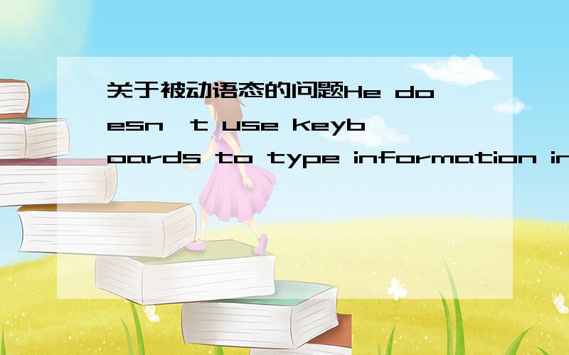 关于被动语态的问题He doesn't use keyboards to type information into t