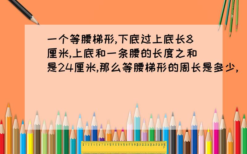 一个等腰梯形,下底过上底长8厘米,上底和一条腰的长度之和是24厘米,那么等腰梯形的周长是多少,