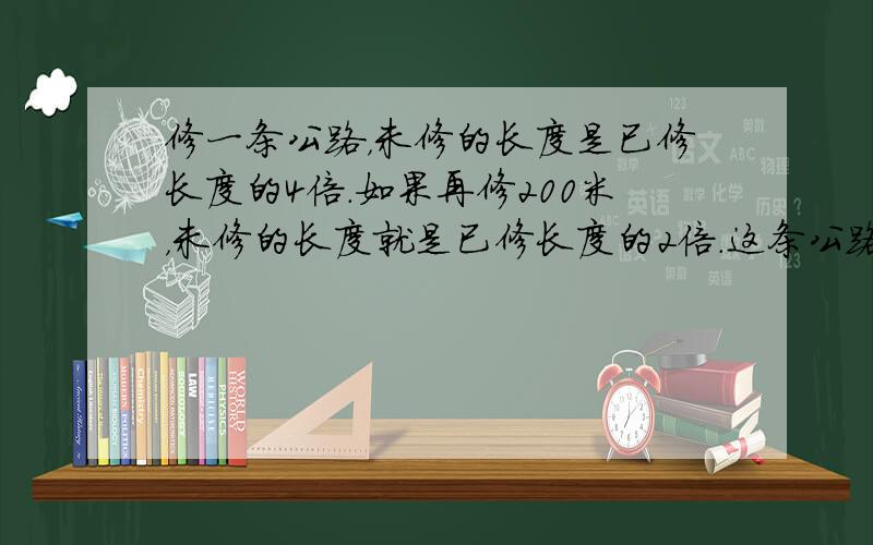 修一条公路，未修的长度是已修长度的4倍．如果再修200米，未修的长度就是已修长度的2倍．这条公路长多少米？