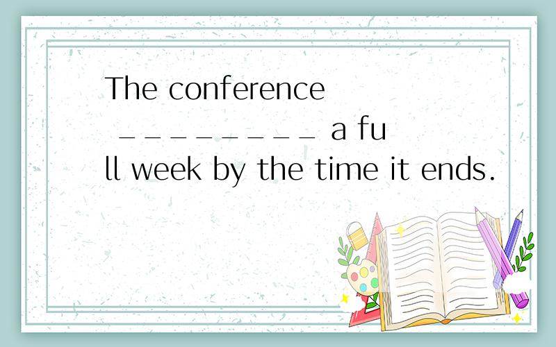 The conference ________ a full week by the time it ends.