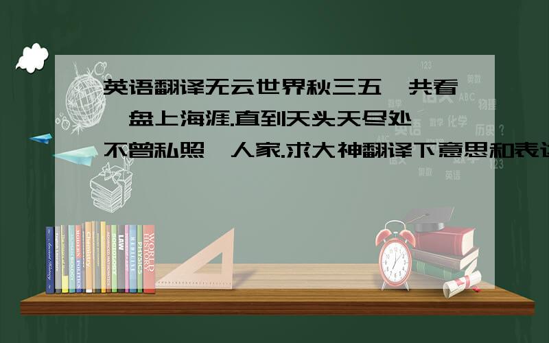 英语翻译无云世界秋三五,共看蟾盘上海涯.直到天头天尽处,不曾私照一人家.求大神翻译下意思和表达的意境.