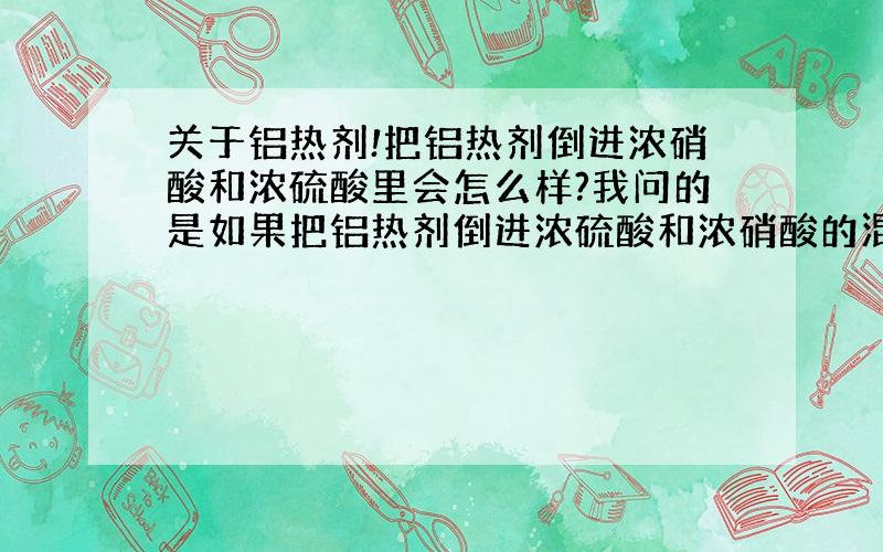 关于铝热剂!把铝热剂倒进浓硝酸和浓硫酸里会怎么样?我问的是如果把铝热剂倒进浓硫酸和浓硝酸的混酸会发生什么！