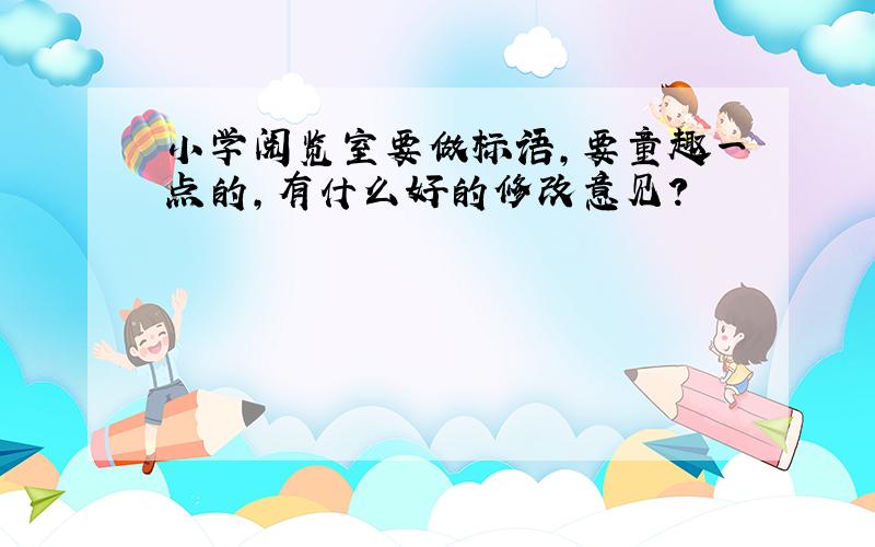 小学阅览室要做标语,要童趣一点的,有什么好的修改意见?