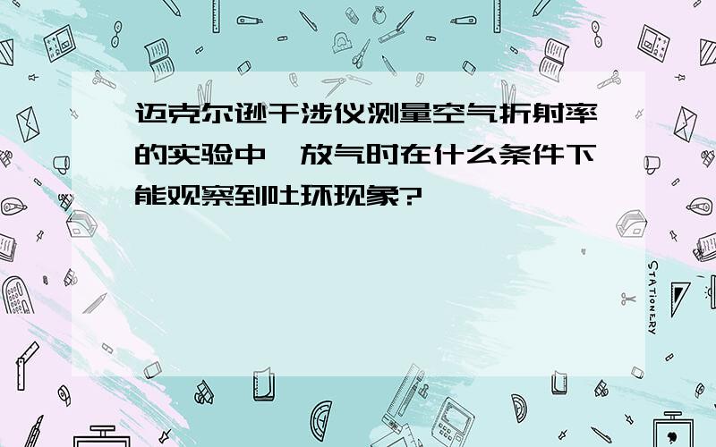 迈克尔逊干涉仪测量空气折射率的实验中,放气时在什么条件下能观察到吐环现象?