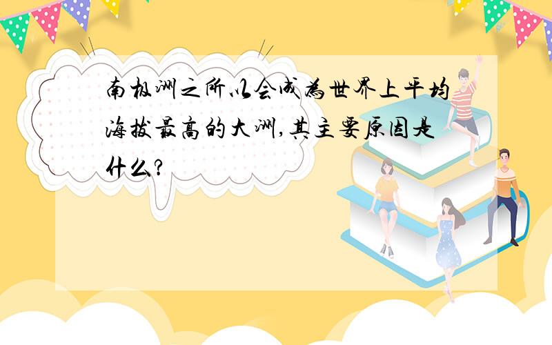 南极洲之所以会成为世界上平均海拔最高的大洲,其主要原因是什么?