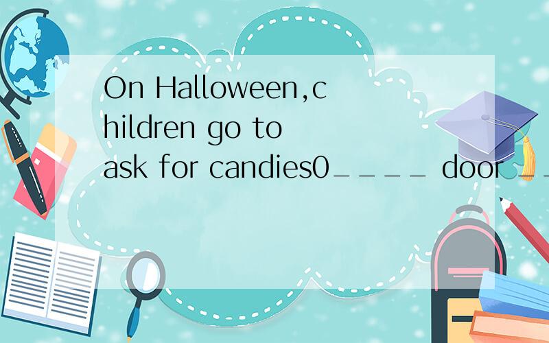 On Halloween,children go to ask for candies0____ door ___doo