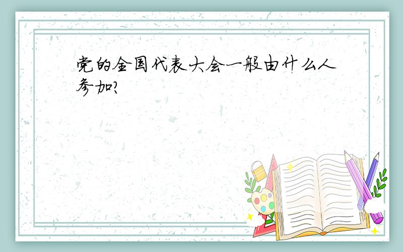 党的全国代表大会一般由什么人参加?