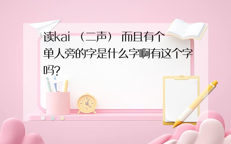 读kai （二声） 而且有个单人旁的字是什么字啊有这个字吗?