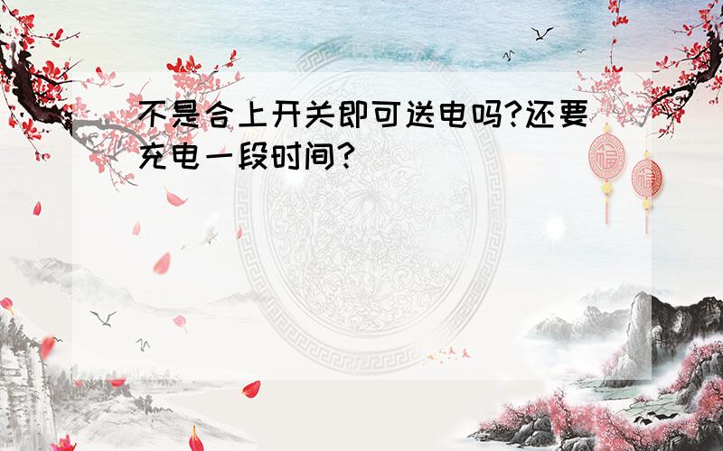 不是合上开关即可送电吗?还要充电一段时间?