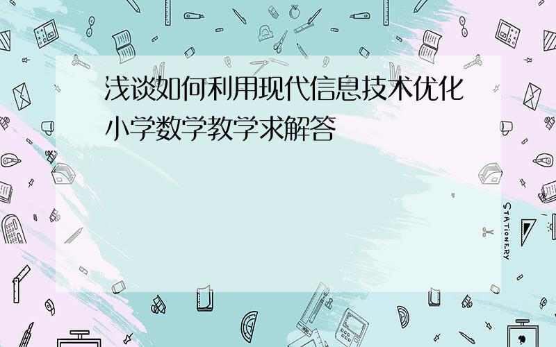 浅谈如何利用现代信息技术优化小学数学教学求解答