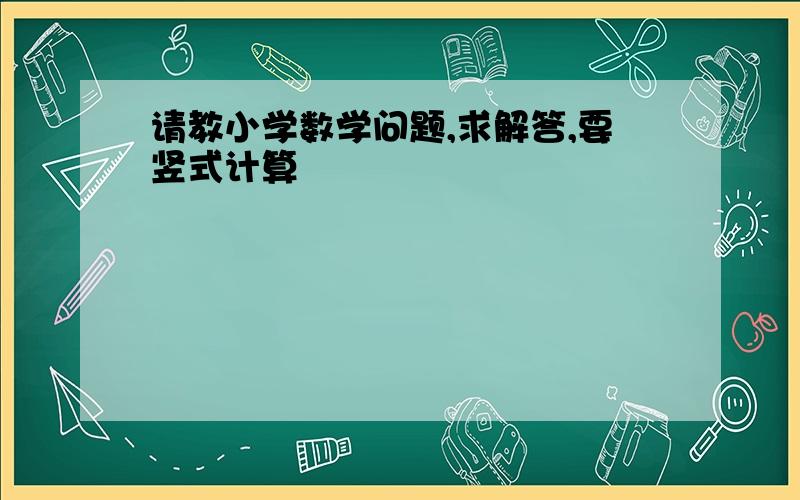 请教小学数学问题,求解答,要竖式计算