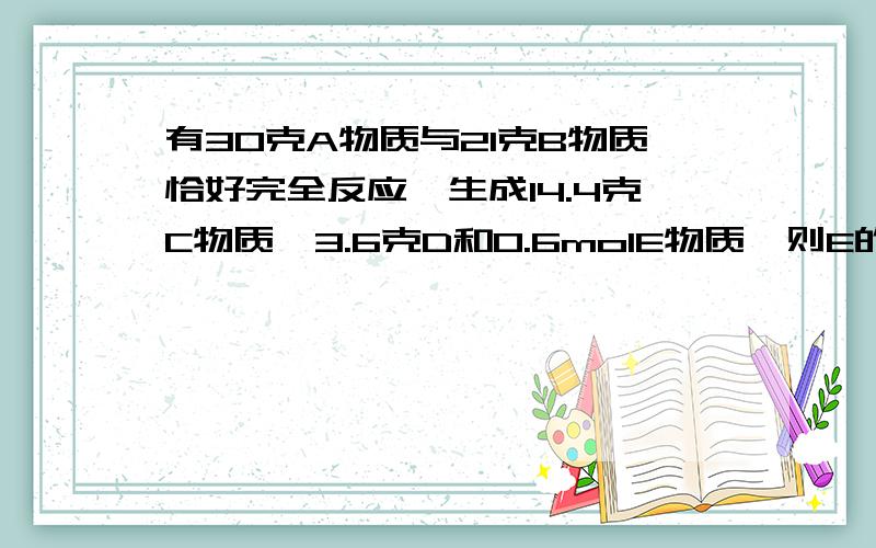 有30克A物质与21克B物质恰好完全反应,生成14.4克C物质,3.6克D和0.6molE物质,则E的摩尔质量是多少?