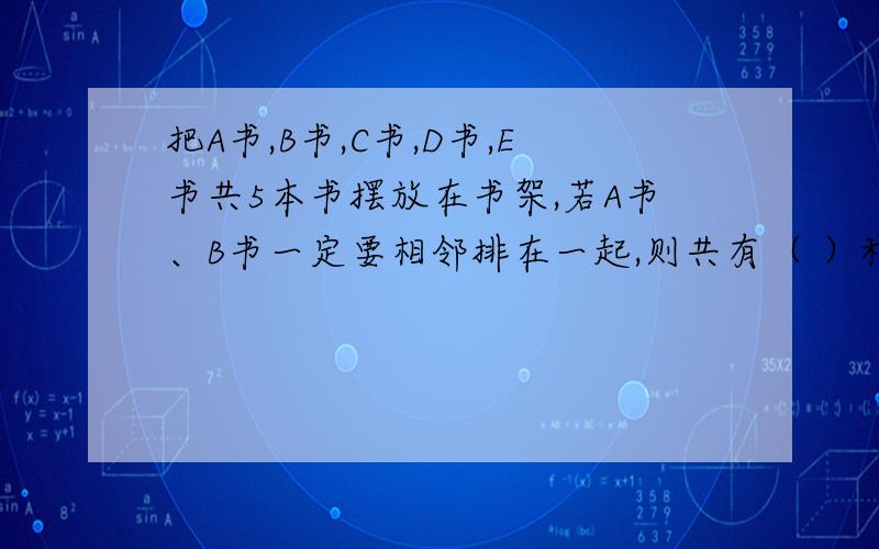 把A书,B书,C书,D书,E书共5本书摆放在书架,若A书、B书一定要相邻排在一起,则共有（ ）种摆放方法