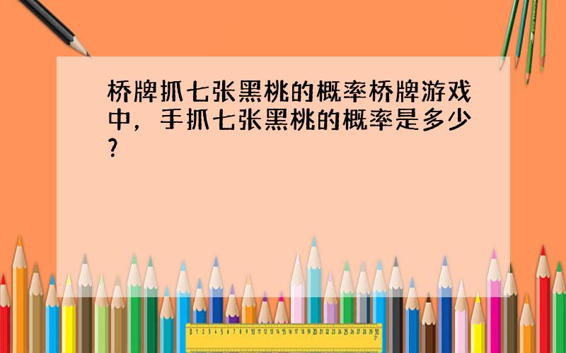 桥牌抓七张黑桃的概率桥牌游戏中，手抓七张黑桃的概率是多少？