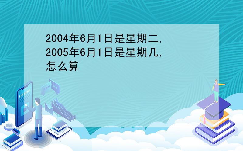 2004年6月1日是星期二,2005年6月1日是星期几,怎么算