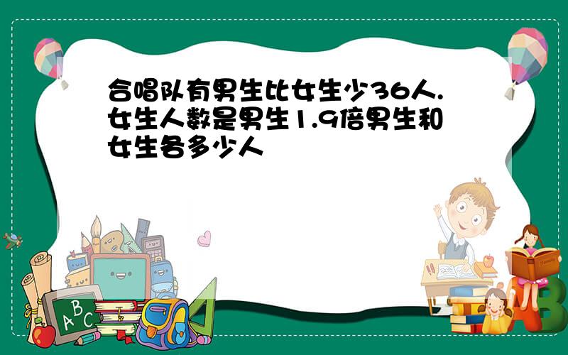 合唱队有男生比女生少36人.女生人数是男生1.9倍男生和女生各多少人