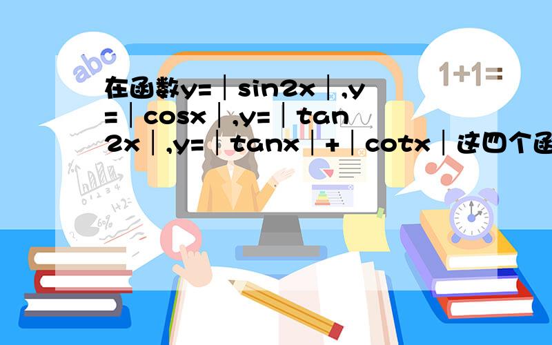 在函数y=│sin2x│,y=│cosx│,y=│tan2x│,y=│tanx│+│cotx│这四个函数中