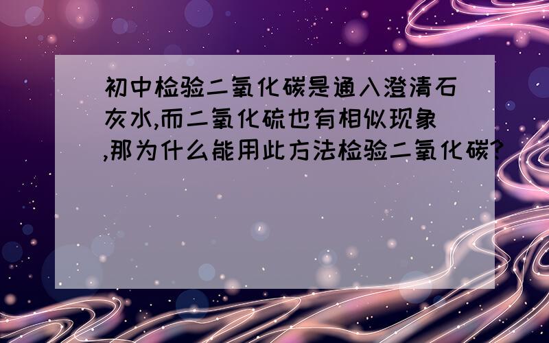 初中检验二氧化碳是通入澄清石灰水,而二氧化硫也有相似现象,那为什么能用此方法检验二氧化碳?