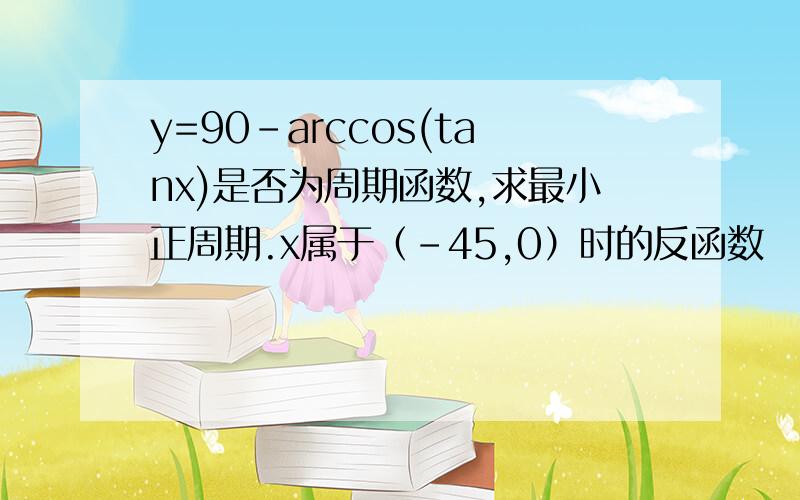 y=90-arccos(tanx)是否为周期函数,求最小正周期.x属于（-45,0）时的反函数