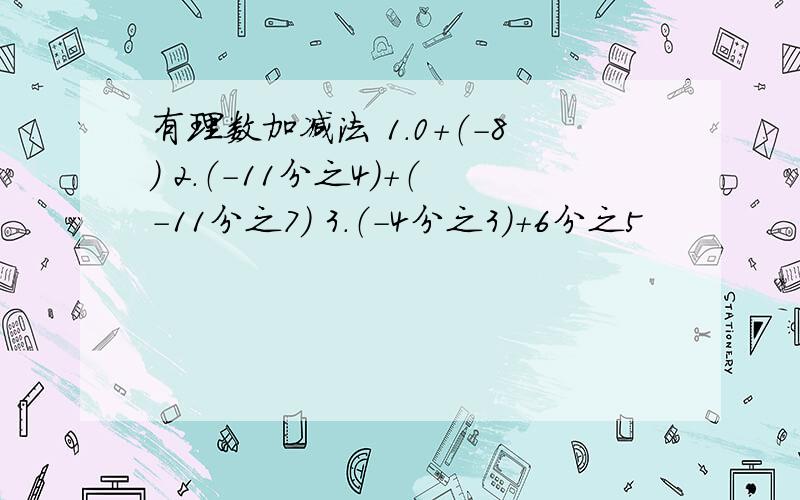 有理数加减法 1.0+（-8） 2.（-11分之4）+（-11分之7） 3.（-4分之3）+6分之5