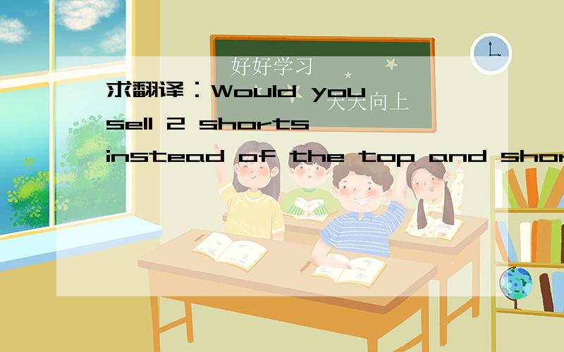 求翻译：Would you sell 2 shorts instead of the top and short com