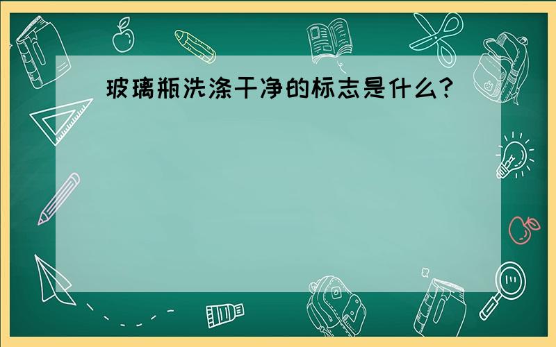 玻璃瓶洗涤干净的标志是什么?