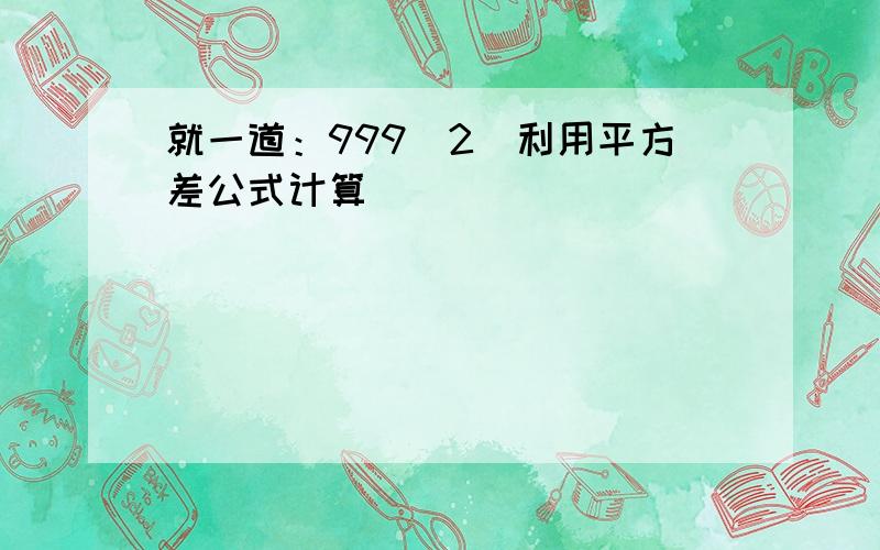 就一道：999^2（利用平方差公式计算）