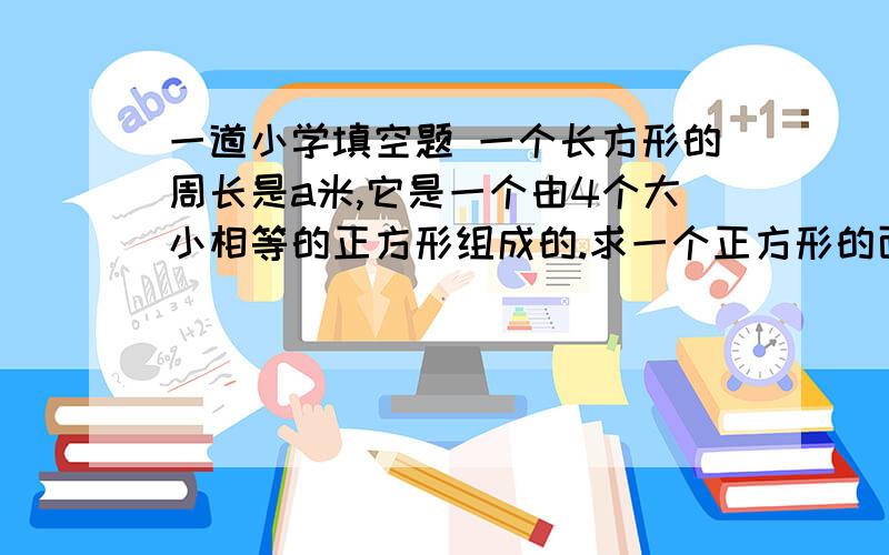 一道小学填空题 一个长方形的周长是a米,它是一个由4个大小相等的正方形组成的.求一个正方形的面积?