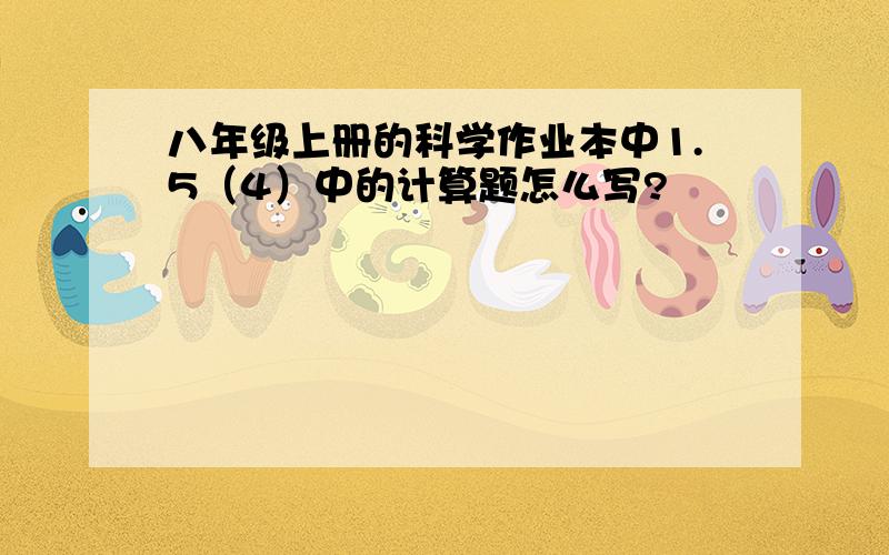 八年级上册的科学作业本中1.5（4）中的计算题怎么写?