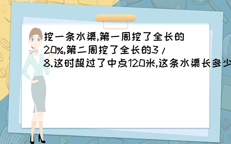 挖一条水渠,第一周挖了全长的20%,第二周挖了全长的3/8.这时超过了中点120米,这条水渠长多少米?