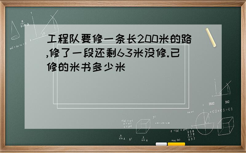 工程队要修一条长200米的路,修了一段还剩63米没修.已修的米书多少米