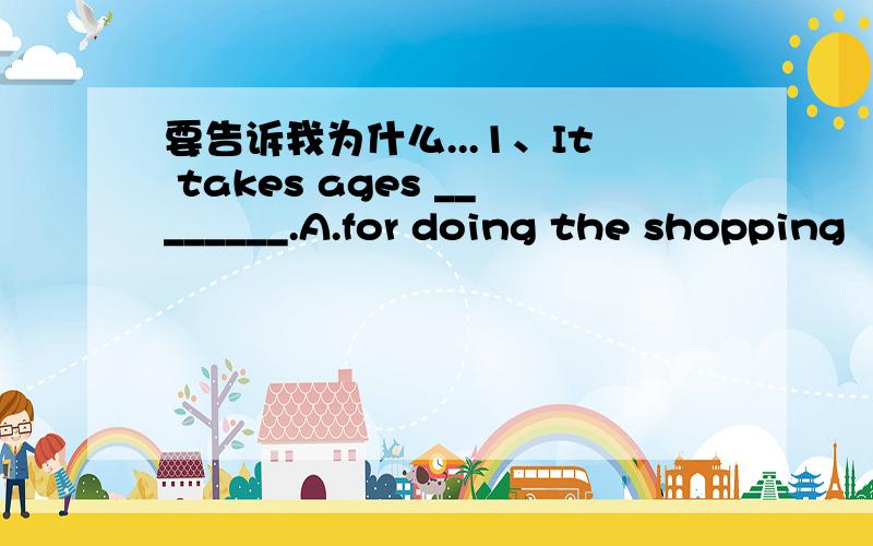 要告诉我为什么...1、It takes ages ________.A.for doing the shopping