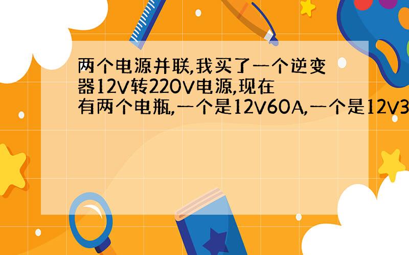 两个电源并联,我买了一个逆变器12V转220V电源,现在有两个电瓶,一个是12V60A,一个是12V30A,单用一个电源