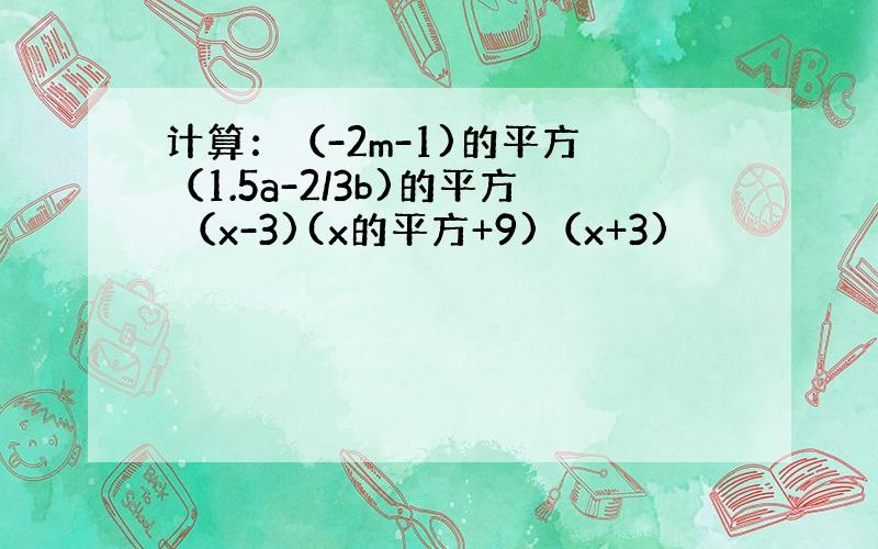 计算：（-2m-1)的平方 （1.5a-2/3b)的平方 （x-3)(x的平方+9)（x+3)