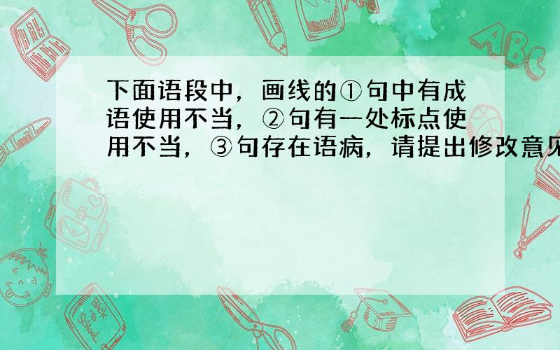 下面语段中，画线的①句中有成语使用不当，②句有一处标点使用不当，③句存在语病，请提出修改意见。  &nbs