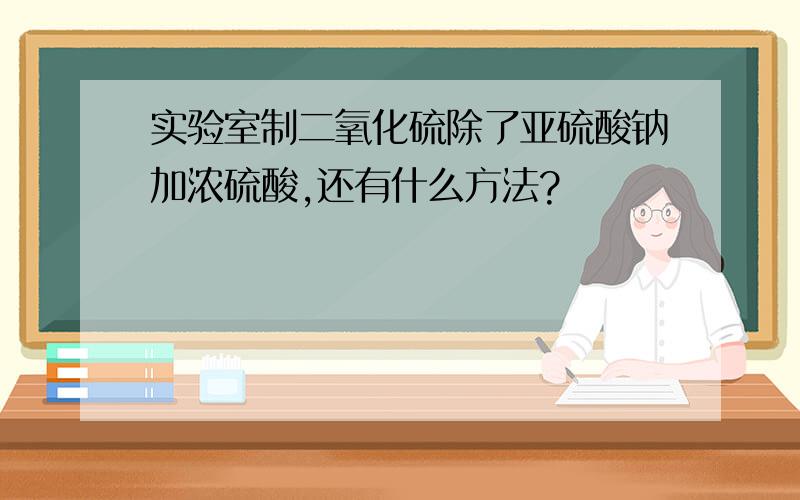 实验室制二氧化硫除了亚硫酸钠加浓硫酸,还有什么方法?