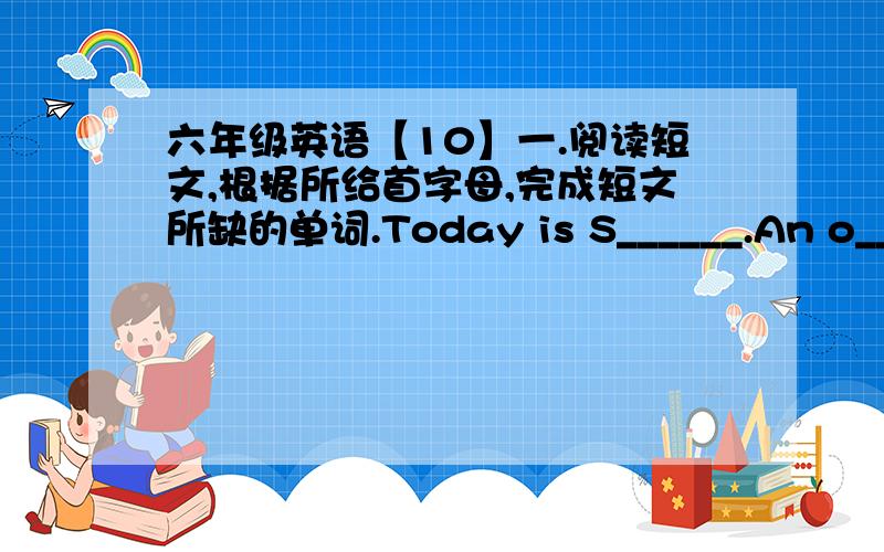 六年级英语【10】一.阅读短文,根据所给首字母,完成短文所缺的单词.Today is S______.An o_____