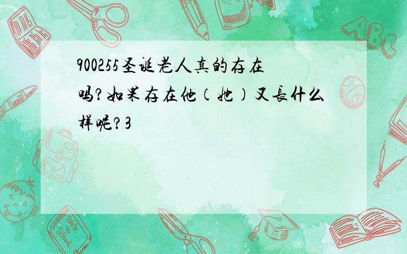 900255圣诞老人真的存在吗?如果存在他（她）又长什么样呢?3