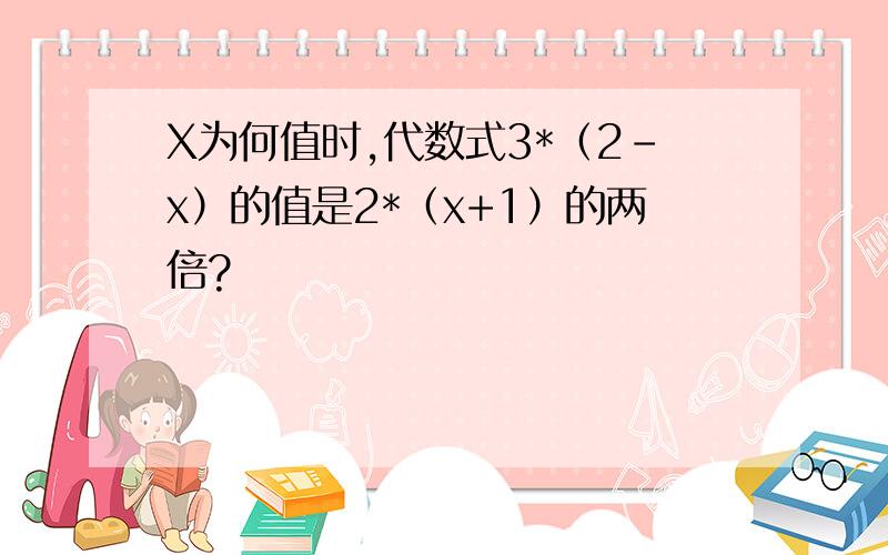 X为何值时,代数式3*（2-x）的值是2*（x+1）的两倍?